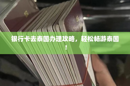 银行卡去泰国办理攻略，轻松畅游泰国！