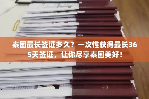 泰国最长签证多久？一次性获得最长365天签证，让你尽享泰国美好！