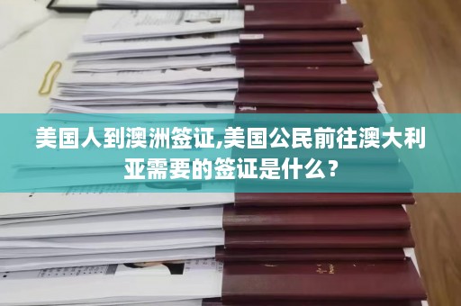 美国人到澳洲签证,美国公民前往澳大利亚需要的签证是什么？  第1张