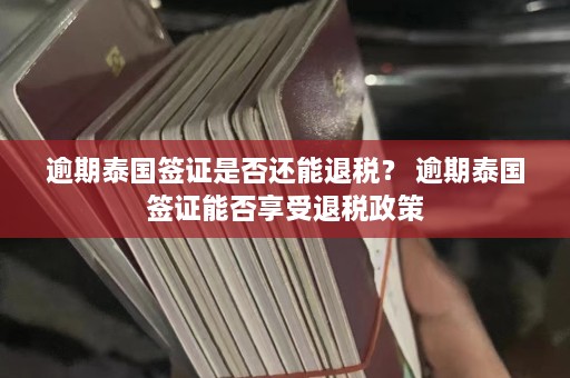 逾期泰国签证是否还能退税？ 逾期泰国签证能否享受退税政策