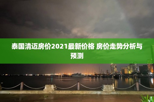 泰国清迈房价2021最新价格 房价走势分析与预测