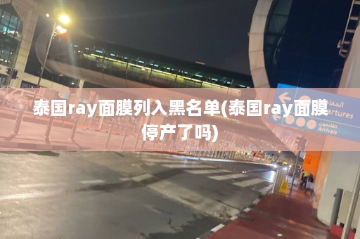 泰国ray面膜列入黑名单(泰国ray面膜停产了吗)  第1张