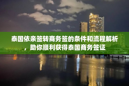 泰国依亲签转商务签的条件和流程解析，助你顺利获得泰国商务签证  第1张