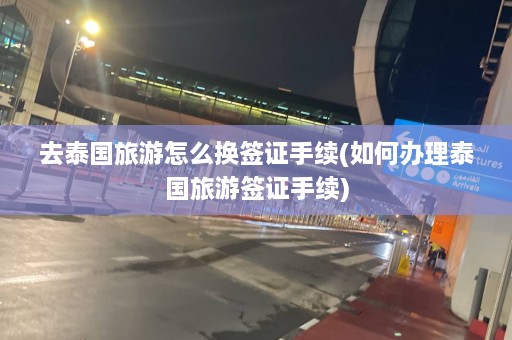 去泰国旅游怎么换签证手续(如何办理泰国旅游签证手续)  第1张