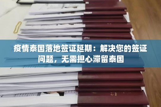 疫情泰国落地签证延期：解决您的签证问题，无需担心滞留泰国  第1张