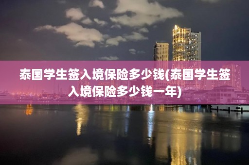 泰国学生签入境保险多少钱(泰国学生签入境保险多少钱一年)