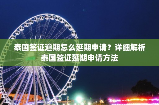 泰国签证逾期怎么延期申请？详细解析泰国签证延期申请方法  第1张