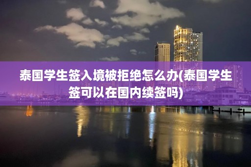 泰国学生签入境被拒绝怎么办(泰国学生签可以在国内续签吗)  第1张