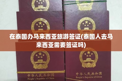 在泰国办马来西亚旅游签证(泰国人去马来西亚需要签证吗)  第1张