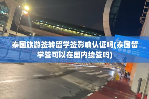 泰国旅游签转留学签影响认证吗(泰国留学签可以在国内续签吗)