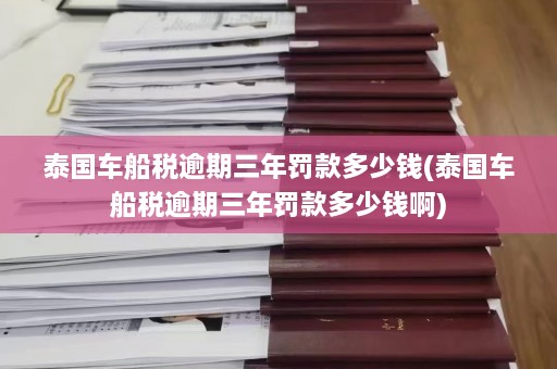 泰国车船税逾期三年罚款多少钱(泰国车船税逾期三年罚款多少钱啊)