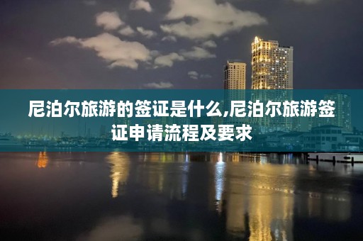 尼泊尔旅游的签证是什么,尼泊尔旅游签证申请流程及要求  第1张