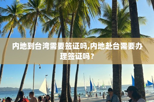 内地到台湾需要签证吗,内地赴台需要办理签证吗？