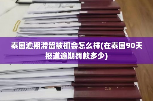 泰国逾期滞留被抓会怎么样(在泰国90天报道逾期罚款多少)