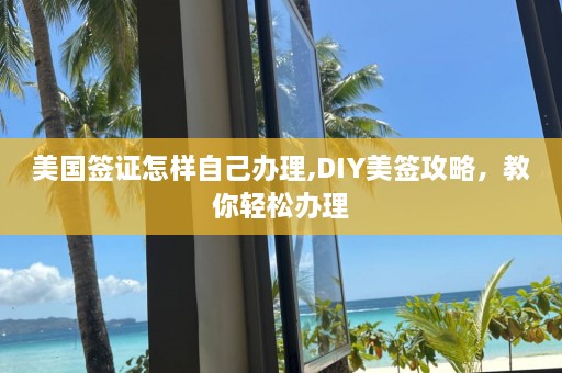 美国签证怎样自己办理,DIY美签攻略，教你轻松办理  第1张