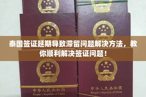 泰国签证延期导致滞留问题解决 *** ，教你顺利解决签证问题！