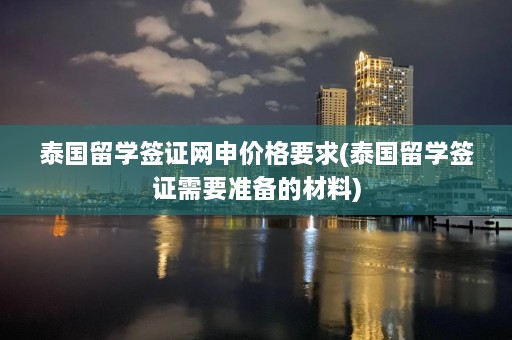 泰国留学签证网申价格要求(泰国留学签证需要准备的材料)  第1张