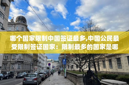 哪个国家限制中国签证最多,中国公民最受限制签证国家：限制最多的国家是哪个？  第1张