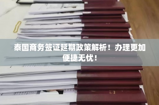 泰国商务签证延期政策解析！办理更加便捷无忧！