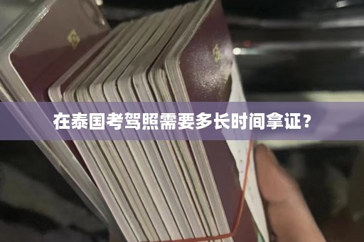 在泰国考驾照需要多长时间拿证？  第1张