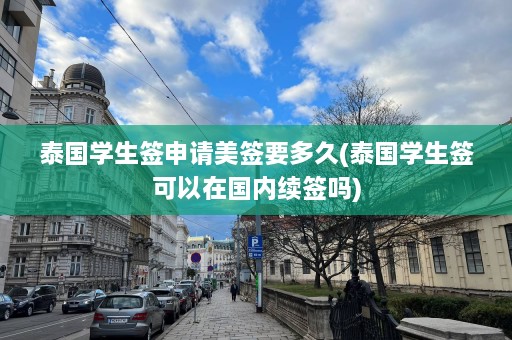 泰国学生签申请美签要多久(泰国学生签可以在国内续签吗)