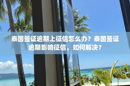 泰国签证逾期上征信怎么办？泰国签证逾期影响征信，如何解决？  第1张