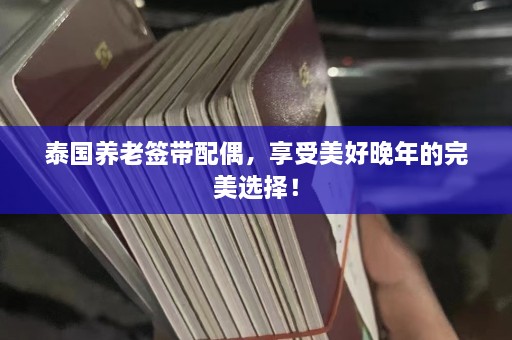 泰国养老签带配偶，享受美好晚年的完美选择！