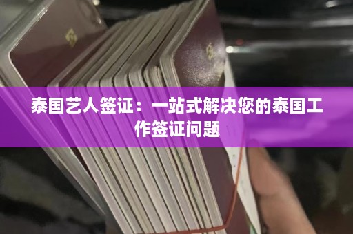 泰国艺人签证：一站式解决您的泰国工作签证问题  第1张