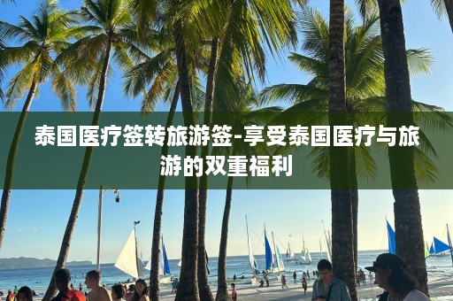 泰国医疗签转旅游签-享受泰国医疗与旅游的双重福利  第1张