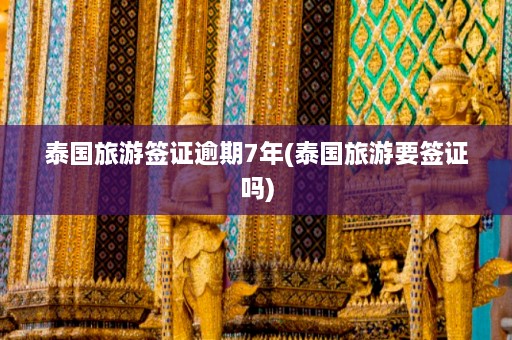 泰国旅游签证逾期7年(泰国旅游要签证吗)  第1张