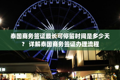 泰国商务签证最长可停留时间是多少天？ 详解泰国商务签证办理流程