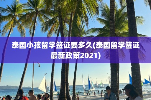 泰国小孩留学签证要多久(泰国留学签证最新政策2021)  第1张