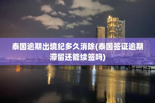 泰国逾期出境纪多久消除(泰国签证逾期滞留还能续签吗)  第1张