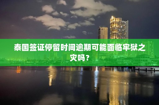 泰国签证停留时间逾期可能面临牢狱之灾吗？  第1张