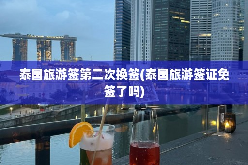 泰国旅游签第二次换签(泰国旅游签证免签了吗)