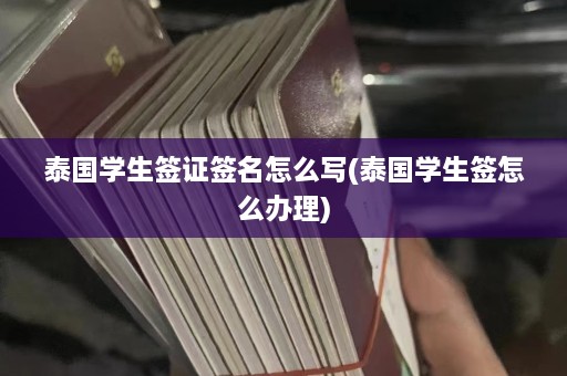 泰国学生签证签名怎么写(泰国学生签怎么办理)