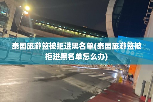 泰国旅游签被拒进黑名单(泰国旅游签被拒进黑名单怎么办)