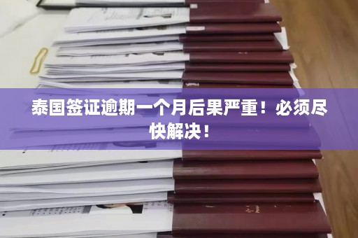 泰国签证逾期一个月后果严重！必须尽快解决！