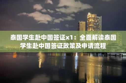 泰国学生赴中国签证x1：全面解读泰国学生赴中国签证政策及申请流程  第1张