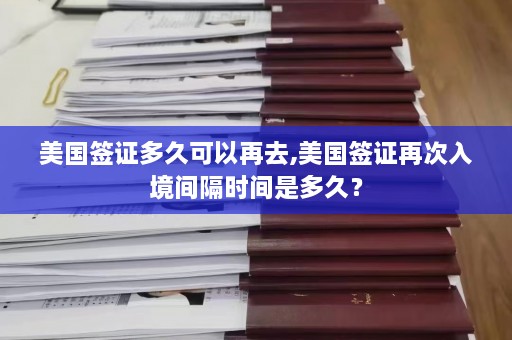 美国签证多久可以再去,美国签证再次入境间隔时间是多久？