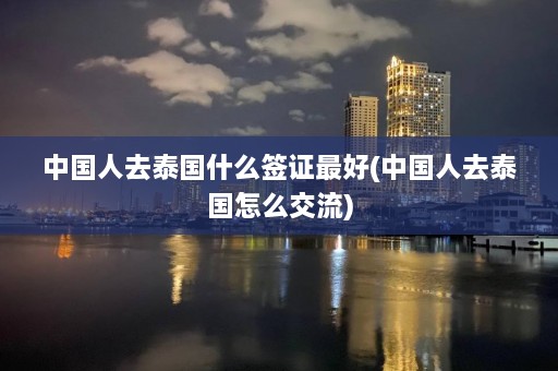 中国人去泰国什么签证最好(中国人去泰国怎么交流)