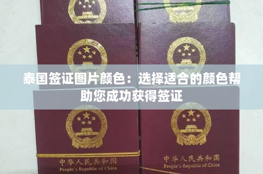 泰国签证图片颜色：选择适合的颜色帮助您成功获得签证