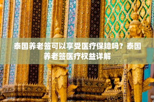 泰国养老签可以享受医疗保障吗？泰国养老签医疗权益详解