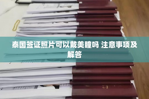 泰国签证照片可以戴美瞳吗 注意事项及解答