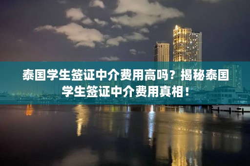 泰国学生签证中介费用高吗？揭秘泰国学生签证中介费用真相！