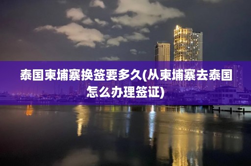 泰国柬埔寨换签要多久(从柬埔寨去泰国怎么办理签证)