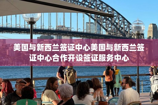 美国与新西兰签证中心美国与新西兰签证中心合作开设签证服务中心