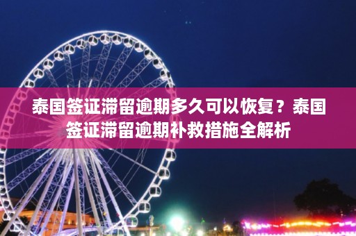 泰国签证滞留逾期多久可以恢复？泰国签证滞留逾期补救措施全解析