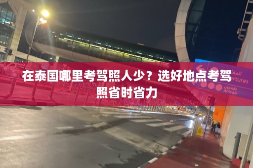 在泰国哪里考驾照人少？选好地点考驾照省时省力