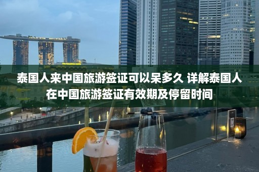 泰国人来中国旅游签证可以呆多久 详解泰国人在中国旅游签证有效期及停留时间